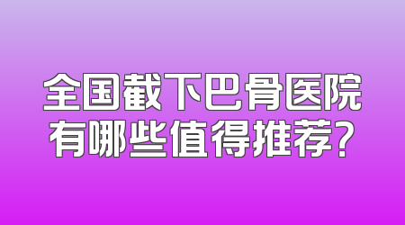 全国截下巴骨医院有哪些值得推荐？