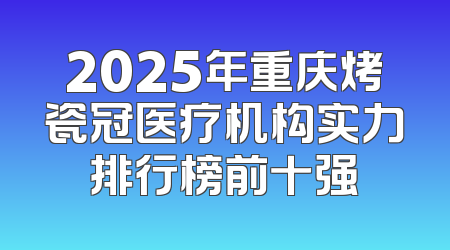 2025年重庆烤瓷冠医疗机构实力排行榜前十强