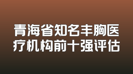 青海省知名丰胸医疗机构前十强评估