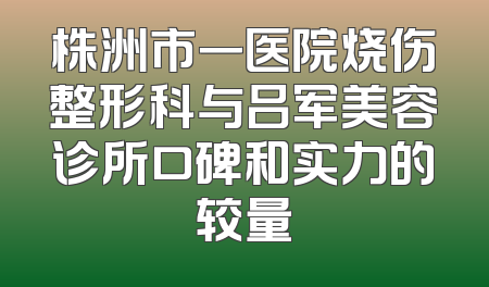 株洲市一医院烧伤整形科与吕军美容诊所口碑和实力的较量