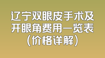 辽宁双眼皮手术及开眼角费用一览表(价格详解)