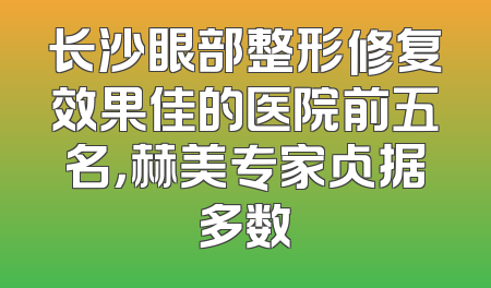 长沙眼部整形修复效果佳的医院前五名，赫美专家占据多数