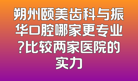 朔州颐美齿科与振华口腔哪家更专业？比较两家医院的实力