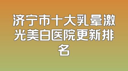 济宁市十大乳晕激光美白医院更新排名