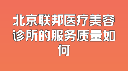 北京联邦医疗美容诊所的服务质量如何