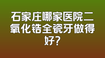 石家庄哪家医院二氧化锆全瓷牙做得好？