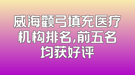 威海颧弓填充医疗机构排名，前五名均获好评