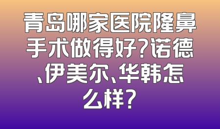 青岛哪家医院隆鼻手术做得好？诺德、伊美尔、华韩怎么样？