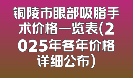 铜陵市眼部吸脂手术价格一览表（2025年各年价格详细公布）
