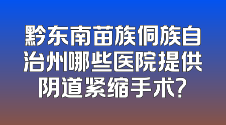 黔东南苗族侗族自治州哪些医院提供阴道紧缩手术？