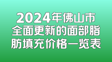 2024年佛山市全面更新的面部脂肪填充价格一览表