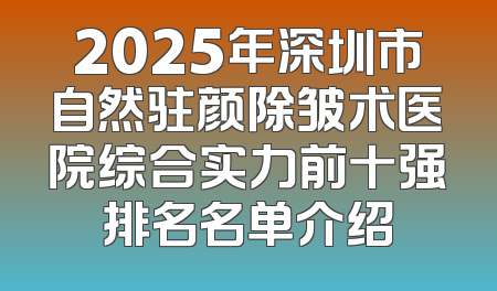 2025年深圳市自然驻颜除皱术医院综合实力前十强排名名单介绍