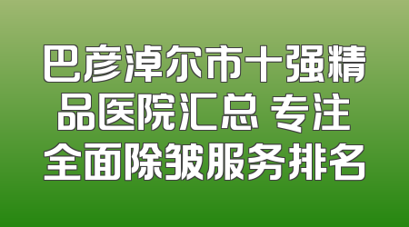 巴彦淖尔市十强精品医院汇总 专注全面除皱服务排名