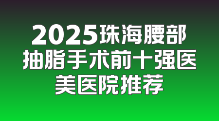 2025珠海腰部抽脂手术前十强医美医院推荐