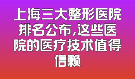 上海三大整形医院排名公布，这些医院的医疗技术值得信赖