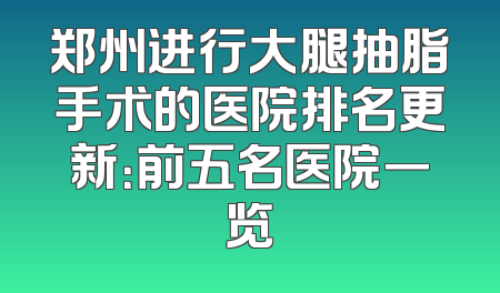 郑州进行大腿抽脂手术的医院排名更新：前五名医院一览