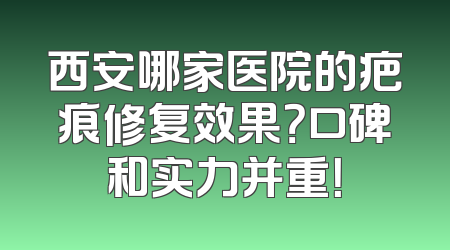西安哪家医院的疤痕修复效果？口碑和实力并重！