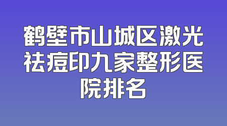 鹤壁市山城区激光祛痘印九家整形医院排名