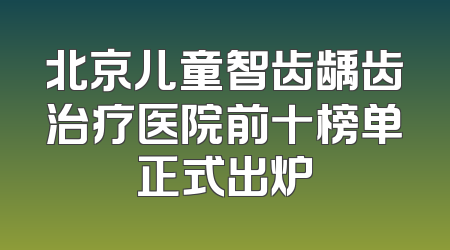 北京儿童智齿龋齿治疗医院前十榜单正式出炉