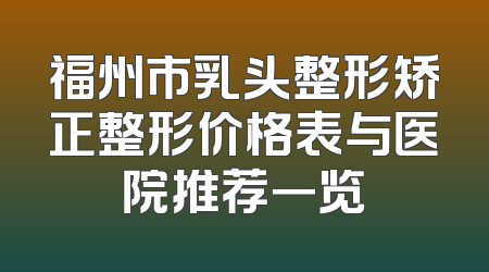 福州市乳头整形矫正整形价格表与医院推荐一览