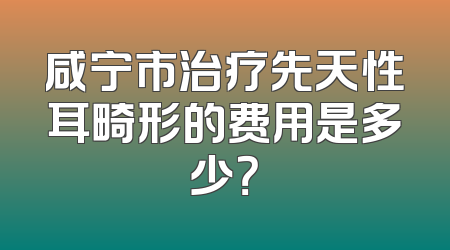 咸宁市治疗先天性耳畸形的费用是多少？