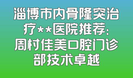淄博市内骨隆突治疗**医院推荐：周村佳美口腔门诊部技术卓越