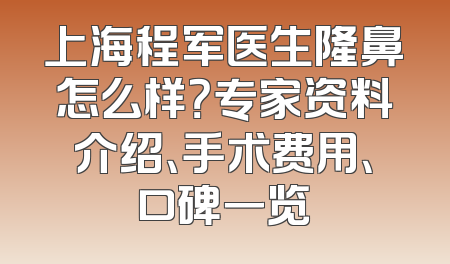 上海程军医生隆鼻怎么样？专家资料介绍、手术费用、口碑一览