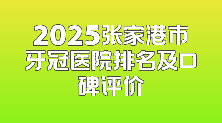 2025张家港市牙冠医院排名及口碑评价