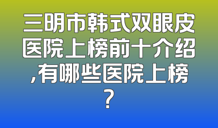 三明市韩式双眼皮医院上榜前十介绍，有哪些医院上榜？