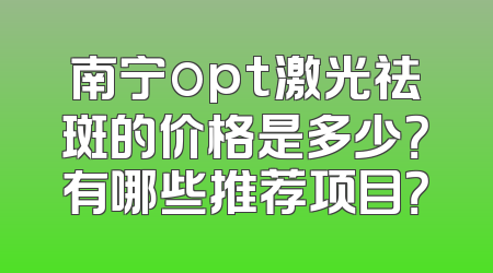 南宁opt激光祛斑的价格是多少？有哪些推荐项目？