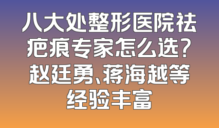 八大处整形医院祛疤痕专家怎么选？赵廷勇、蒋海越等经验丰富
