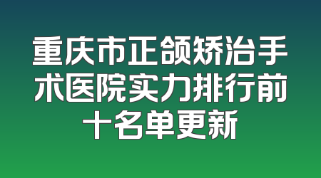 重庆市正颌矫治手术医院实力排行前十名单更新