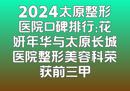 2024太原整形医院口碑排行：花妍年华与太原长城医院整形美容科荣获前三甲