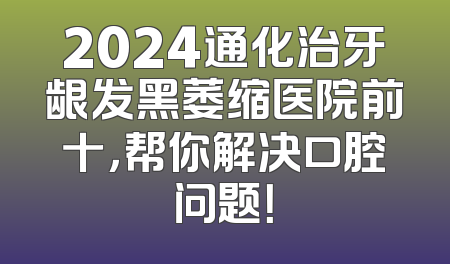 2024通化治牙龈发黑萎缩医院前十，帮你解决口腔问题！
