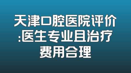 天津口腔医院评价：医生专业且治疗费用合理