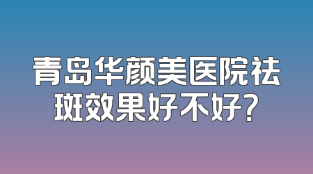 青岛华颜美医院祛斑效果好不好？