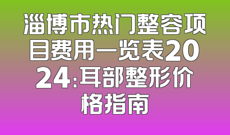 淄博市热门整容项目费用一览表2024：耳部整形价格指南