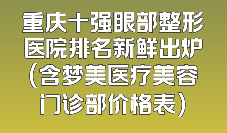 重庆十强眼部整形医院排名新鲜出炉（含梦美医疗美容门诊部价格表）
