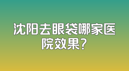 沈阳去眼袋哪家医院效果？