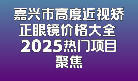 嘉兴市高度近视矫正眼镜价格大全 2025热门项目聚焦