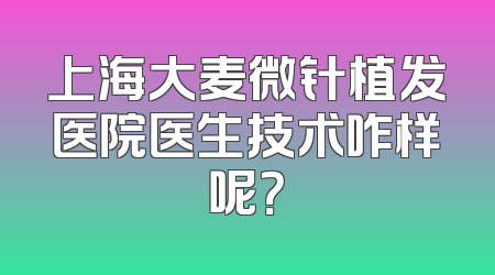 上海大麦微针植发医院医生技术咋样呢？