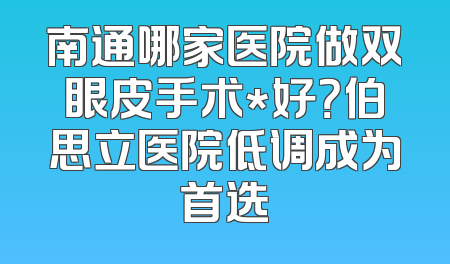 南通哪家医院做双眼皮手术*好？伯思立医院低调成为首选