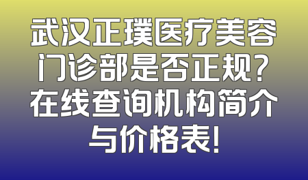 武汉正璞医疗美容门诊部是否正规？在线查询机构简介与价格表！