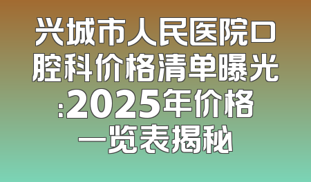 兴城市人民医院口腔科价格清单曝光：2025年价格一览表揭秘