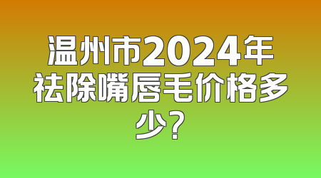 温州市2024年祛除嘴唇毛价格多少？