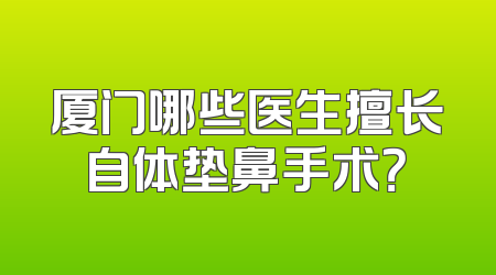 厦门哪些医生擅长自体垫鼻手术？