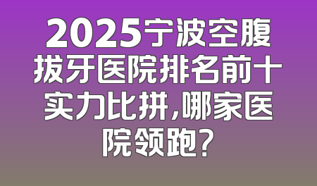 2025宁波空腹拔牙医院排名前十实力比拼，哪家医院领跑？