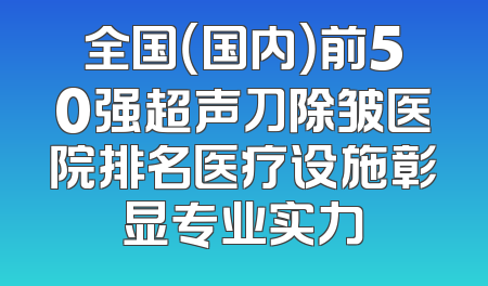 全国（国内）前50强超声刀除皱医院排名医疗设施彰显专业实力