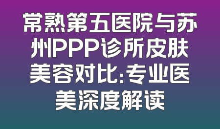 常熟第五医院与苏州PPP诊所皮肤美容对比：专业医美深度解读