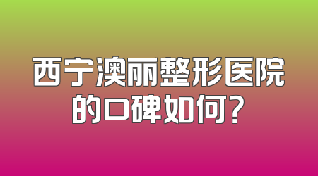 西宁澳丽整形医院的口碑如何？